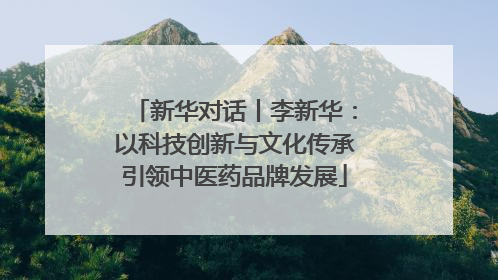 新华对话丨李新华：以科技创新与文化传承引领中医药品牌发展